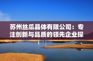 苏州丝瓜晶体有限公司：专注创新与品质的领先企业探索
