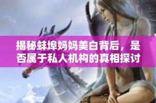 揭秘蚌埠妈妈美白背后，是否属于私人机构的真相探讨