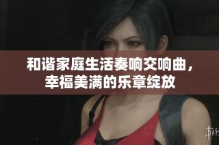 和谐家庭生活奏响交响曲，幸福美满的乐章绽放