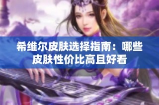 希维尔皮肤选择指南：哪些皮肤性价比高且好看