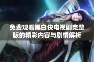 免费观看黑白诀电视剧完整版的精彩内容与剧情解析