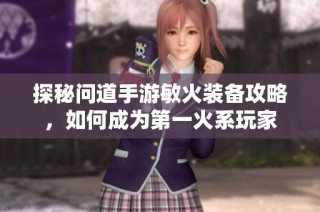 探秘问道手游敏火装备攻略，如何成为第一火系玩家