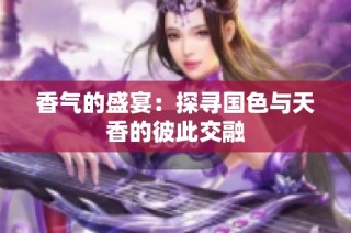 香气的盛宴：探寻国色与天香的彼此交融