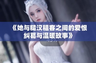 《她与糙汉租客之间的爱恨纠葛与温暖故事》