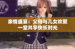 亲情盛宴：父母与儿女欢聚一堂共享快乐时光