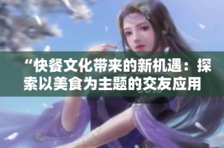 “快餐文化带来的新机遇：探索以美食为主题的交友应用”