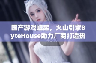 国产游戏崛起，火山引擎ByteHouse助力厂商打造热门作品