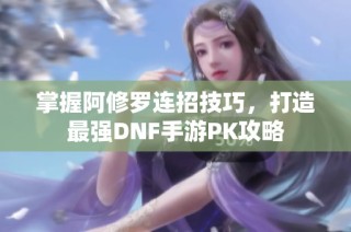 掌握阿修罗连招技巧，打造最强DNF手游PK攻略