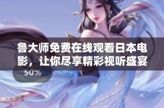 鲁大师免费在线观看日本电影，让你尽享精彩视听盛宴