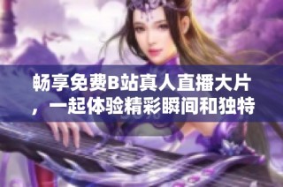 畅享免费B站真人直播大片，一起体验精彩瞬间和独特魅力