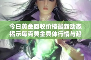 今日黄金回收价格最新动态揭示每克黄金具体行情与趋势分析