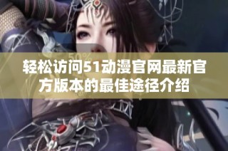 轻松访问51动漫官网最新官方版本的最佳途径介绍