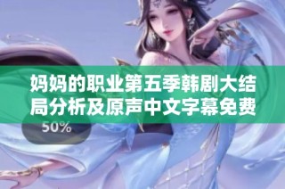 妈妈的职业第五季韩剧大结局分析及原声中文字幕免费获取攻略