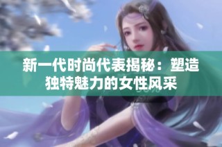 新一代时尚代表揭秘：塑造独特魅力的女性风采