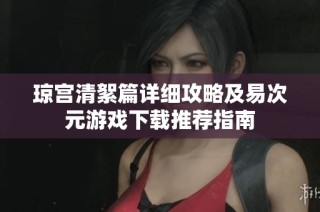 琼宫清絮篇详细攻略及易次元游戏下载推荐指南