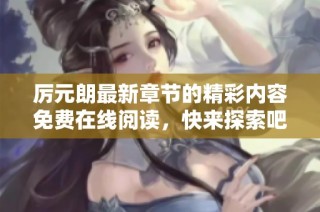 厉元朗最新章节的精彩内容免费在线阅读，快来探索吧！