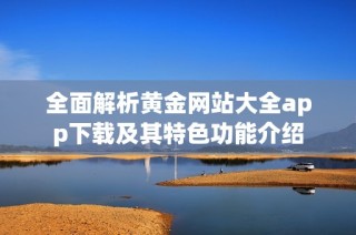 全面解析黄金网站大全app下载及其特色功能介绍