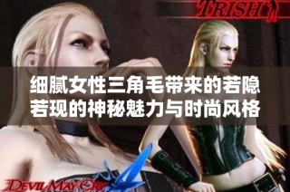 细腻女性三角毛带来的若隐若现的神秘魅力与时尚风格分析