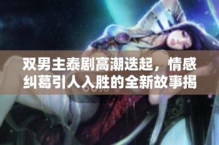 双男主泰剧高潮迭起，情感纠葛引人入胜的全新故事揭秘