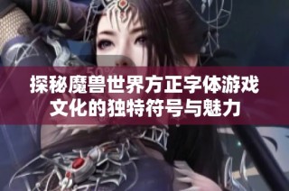 探秘魔兽世界方正字体游戏文化的独特符号与魅力