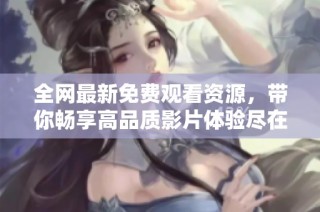 全网最新免费观看资源，带你畅享高品质影片体验尽在这里