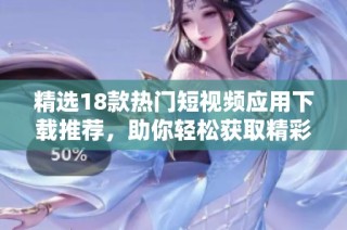 精选18款热门短视频应用下载推荐，助你轻松获取精彩内容尽在掌握！