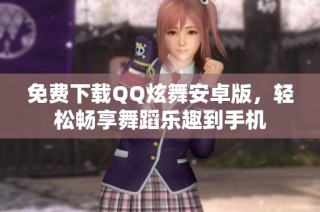 免费下载QQ炫舞安卓版，轻松畅享舞蹈乐趣到手机