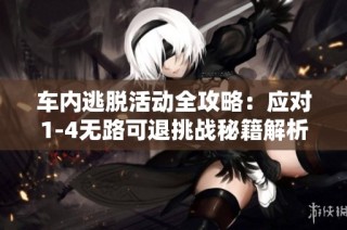 车内逃脱活动全攻略：应对1-4无路可退挑战秘籍解析
