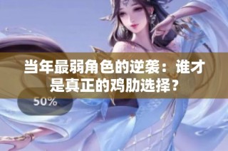 当年最弱角色的逆袭：谁才是真正的鸡肋选择？