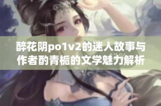 醉花阴po1v2的迷人故事与作者酌青栀的文学魅力解析