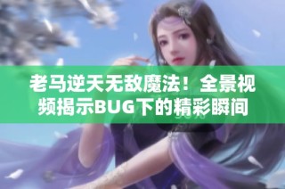 老马逆天无敌魔法！全景视频揭示BUG下的精彩瞬间