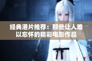 经典港片推荐：那些让人难以忘怀的精彩电影作品