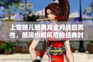 上官婉儿智勇双全对战四男性，展现巾帼风范的经典时刻