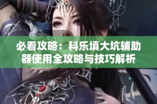 必看攻略：科乐填大坑辅助器使用全攻略与技巧解析