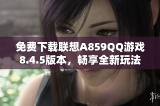 免费下载联想A859QQ游戏8.4.5版本，畅享全新玩法体验