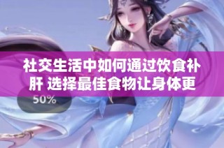 社交生活中如何通过饮食补肝 选择最佳食物让身体更健康