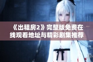 《出租房2》完整版免费在线观看地址与精彩剧集推荐分享