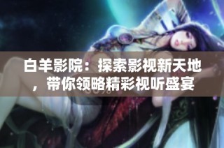白羊影院：探索影视新天地，带你领略精彩视听盛宴