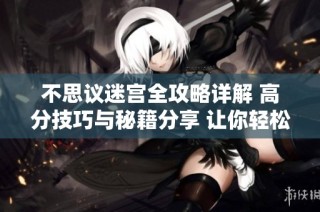 不思议迷宫全攻略详解 高分技巧与秘籍分享 让你轻松征服迷宫挑战