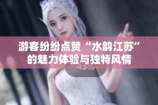 游客纷纷点赞“水韵江苏”的魅力体验与独特风情