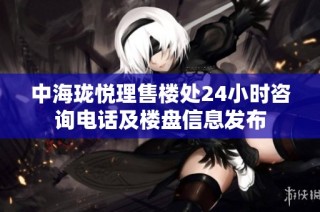 中海珑悦理售楼处24小时咨询电话及楼盘信息发布