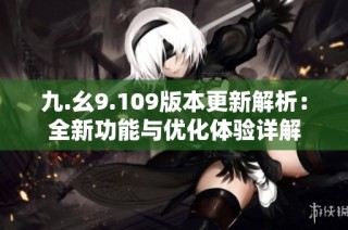 九.幺9.109版本更新解析：全新功能与优化体验详解