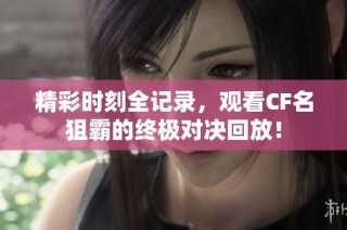 精彩时刻全记录，观看CF名狙霸的终极对决回放！