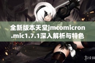 全新版本天堂jmcomicron.mic1.7.1深入解析与特色介绍