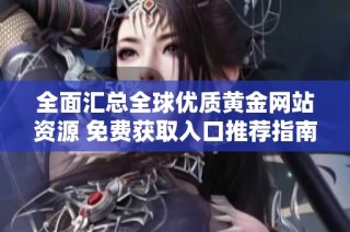 全面汇总全球优质黄金网站资源 免费获取入口推荐指南