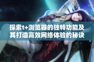 探索t+浏览器的独特功能及其打造高效网络体验的秘诀