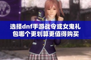 选择dnf手游战令或女鬼礼包哪个更划算更值得购买