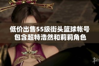 低价出售55级街头篮球帐号 包含超特浩然和莉莉角色