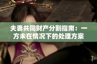 夫妻共同财产分割指南：一方未在情况下的处理方案
