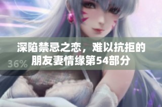 深陷禁忌之恋，难以抗拒的朋友妻情缘第54部分